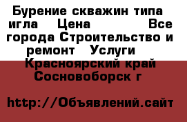 Бурение скважин типа “игла“ › Цена ­ 13 000 - Все города Строительство и ремонт » Услуги   . Красноярский край,Сосновоборск г.